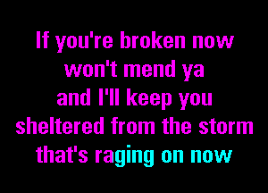 If you're broken now
won't mend ya
and I'll keep you
sheltered from the storm
that's raging on now