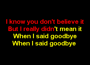 I know you don't believe it
But I really didn't mean it

When I said goodbye
When I said goodbye