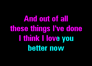 And out of all
these things I've done

I think I love you
better now