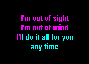 I'm out of sight
I'm out of mind

I'll do it all for you
any time