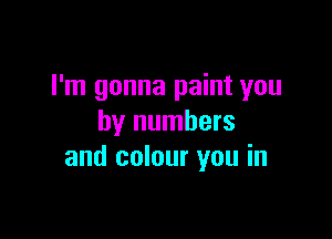 I'm gonna paint you

by numbers
and colour you in