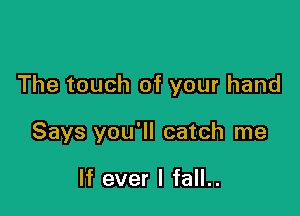 The touch of your hand

Says you'll catch me

If ever I fall..