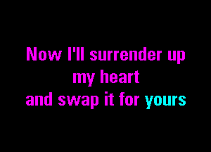 Now I'll surrender up

my heart
and swap it for yours