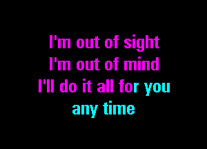 I'm out of sight
I'm out of mind

I'll do it all for you
any time