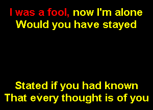 I was a fool, now I'm alone
Would you have stayed

Stated if you had known
That eVery thought is of you