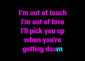 I'm out of touch
I'm out of love

I'll pick you up
when you're
getting down