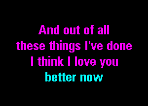 And out of all
these things I've done

I think I love you
better now