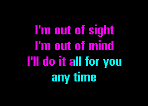 I'm out of sight
I'm out of mind

I'll do it all for you
any time