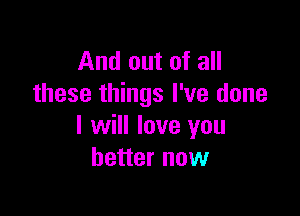 And out of all
these things I've done

I will love you
better now