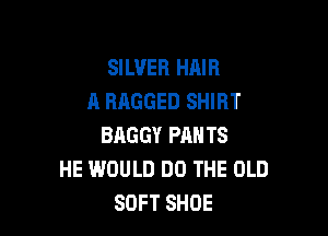 SILVER HAIR
A RAGGED SHIRT

BAGGY PANTS
HE WOULD DO THE OLD
SOFT SHOE