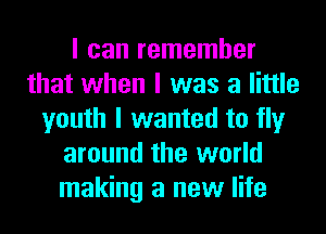 I can remember
that when I was a little
youth I wanted to fly
around the world
making a new life