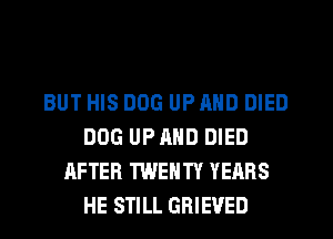 BUT HIS DOG UP AND DIED
DOG UP AND DIED
AFTER TWENTY YEARS
HE STILL GRIEVED