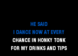 HE SAID
l DANCE NOW AT EVERY
CHANGE IN HOHKY TONK
FOR MY DRINKS AND TIPS