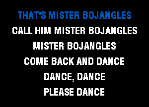 THAT'S MISTER BOJAHGLES
CALL HIM MISTER BOJAHGLES
MISTER BOJAHGLES
COME BACK AND DANCE
DANCE, DANCE
PLEASE DANCE