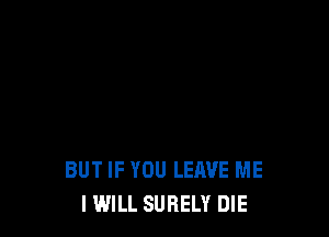 BUT IF YOU LEAVE ME
I WILL SUBELY DIE