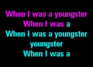 When I was a youngster
When I was a

When I was a youngster
youngster
When I was a