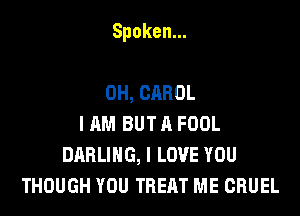 Spoken.

0H,CAHOL
I AM BUT A FOOL
DABUHG,ILOVEYOU
THOUGH YOU TREAT ME CRUEL