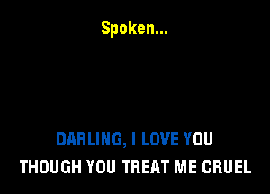 DARLING, I LOVE YOU
THOUGH YOU TREAT ME CRUEL