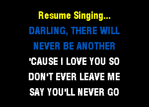 Resume Singing...
DARLING, THERE WILL
NEVER BE ANOTHER
'CAUSE I LOVE YOU SO
DON'T EVER LEAVE ME

SAY YOU'LL NEVER GO l