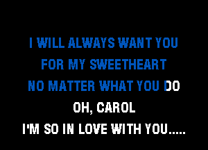 I WILL ALWAYS WANT YOU
FOR MY SWEETHEART
NO MATTER WHAT YOU DO
OH, CAROL
I'M 80 IN LOVE WITH YOU .....