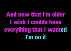 And now that I'm older
I wish I coulda been

everything that I wanted
I'm on it