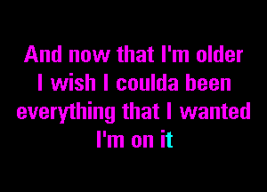 And now that I'm older
I wish I coulda been

everything that I wanted
I'm on it