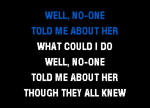 WELL, NO-ONE
TOLD ME ABOUT HER
WHAT COULD I DO
WELL, NO-ONE
TOLD ME ABOUT HER

THOUGH THEY ALL KNEW l