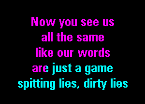 Now you see us
all the same

like our words
are just a game
spitting lies, dirty lies