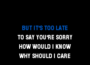 BUT IT'S TOO LATE

TO SAY YOU'RE SORRY
HOW WOULD I KNOW
WHY SHOULD I CARE