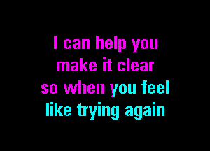 I can help you
make it clear

so when you feel
like trying again