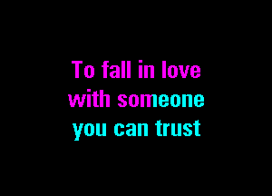 To fall in love

with someone
you can trust