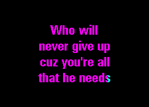 Who will
never give up

cuz you're all
that he needs