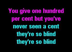 You give one hundred
per cent but you've
never seen a cent

they're so blind

they're so blind I