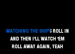 WATCHING THE SHIPS ROLL IN
AND THEN I'LL WATCH 'EM
ROLL AWAY AGAIN, YEAH