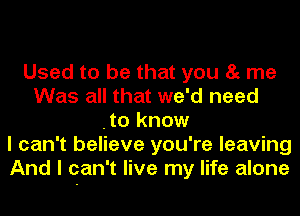 Used to be that you 85 me
Was all that we'd need
.to know
I can't believe you're leaving
And I can't live my life alone