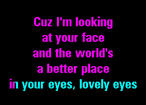 Cuz I'm looking
at your face

and the world's
a better place
in your eyes, lovely eyes