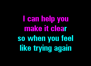 I can help you
make it clear

so when you feel
like trying again