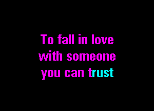 To fall in love

with someone
you can trust