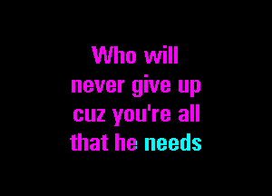 Who will
never give up

cuz you're all
that he needs