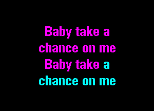 Baby take a
chance on me

Baby take a
chance on me