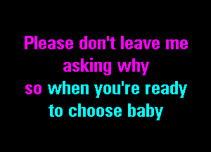 Please don't leave me
asking why

so when you're ready
to choose baby