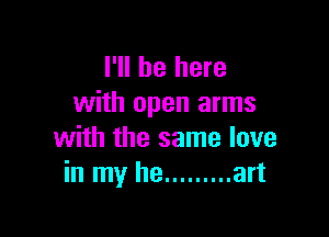 I'll be here
with open arms

with the same love
in my he ......... art