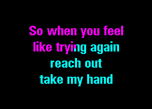 So when you feel
like trying again

reach out
take my hand