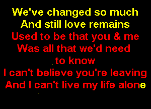 We've changed so much
And still love remains
Used to be that you 85 me
Was all that we'd need
.to know
I can't believe you're leaving
And I can't live my life alone