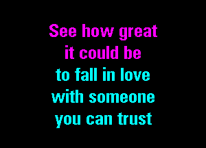 See how great
it could he

to fall in love
with someone
you can trust