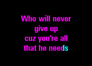 Who will never
give up

cuz you're all
that he needs