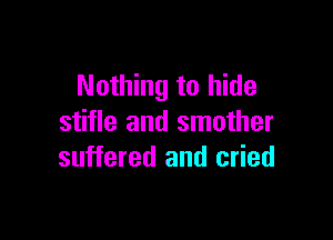 Nothing to hide

stifle and smother
suffered and cried