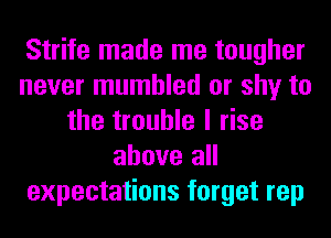 Strife made me tougher
never mumbled or shy to
the trouble I rise
above all
expectations forget rep