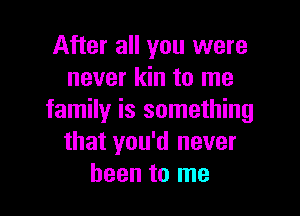 After all you were
never kin to me

family is something
that you'd never
been to me
