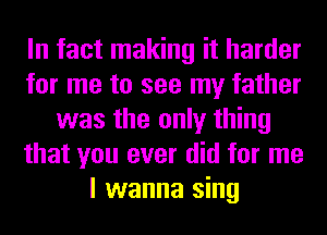 In fact making it harder
for me to see my father
was the only thing
that you ever did for me
I wanna sing